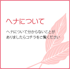 ヘナについて ヘナについて ヘナについてわからないことがありましたらコチラをご覧ください。