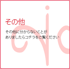 その他 その他にわからないことがありましたらコチラをご覧ください。